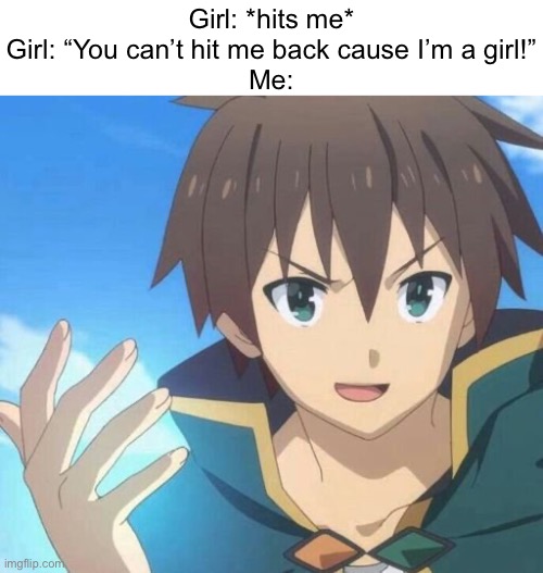 True gender equality | Girl: *hits me*
Girl: “You can’t hit me back cause I’m a girl!”
Me: | image tagged in konosuba,kazuma | made w/ Imgflip meme maker