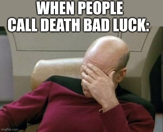 Like seriously, it's tragedy fools | WHEN PEOPLE CALL DEATH BAD LUCK: | image tagged in memes,captain picard facepalm | made w/ Imgflip meme maker