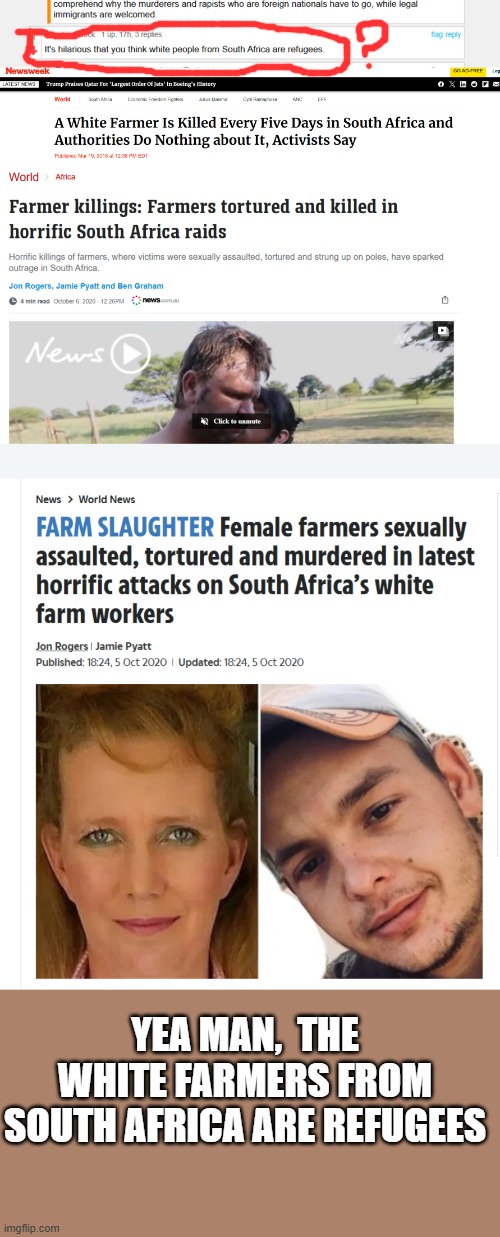 yea people being persecuted based on thier race  by a another group are called refugees. | YEA MAN,  THE WHITE FARMERS FROM SOUTH AFRICA ARE REFUGEES | image tagged in wow,stupid liberals,white,genocide,truth,political meme | made w/ Imgflip meme maker