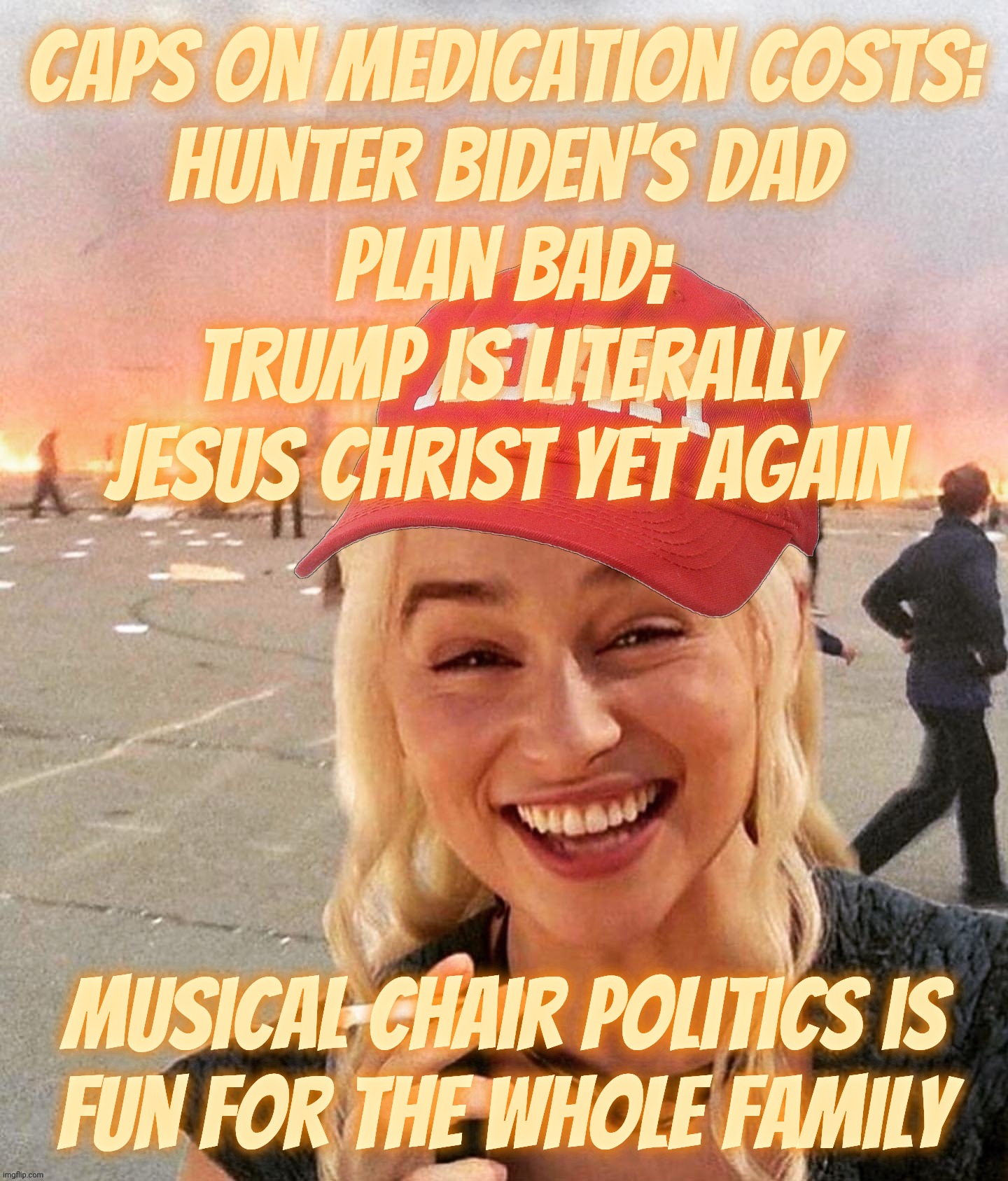 Disaster smoker girl MAGA edition | Caps on medication costs:
Hunter Biden's dad
plan bad;
 Trump is literally
Jesus Christ yet again Musical chair politics is
fun for the whol | image tagged in disaster smoker girl maga edition | made w/ Imgflip meme maker