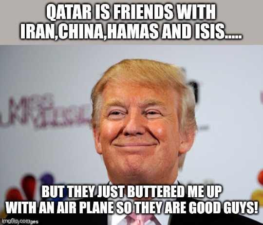 Buttering Donnie | QATAR IS FRIENDS WITH IRAN,CHINA,HAMAS AND ISIS..... BUT THEY JUST BUTTERED ME UP WITH AN AIR PLANE SO THEY ARE GOOD GUYS! | image tagged in donald trump,trump,maga,nevertrump,trump sucks,conservatives | made w/ Imgflip meme maker