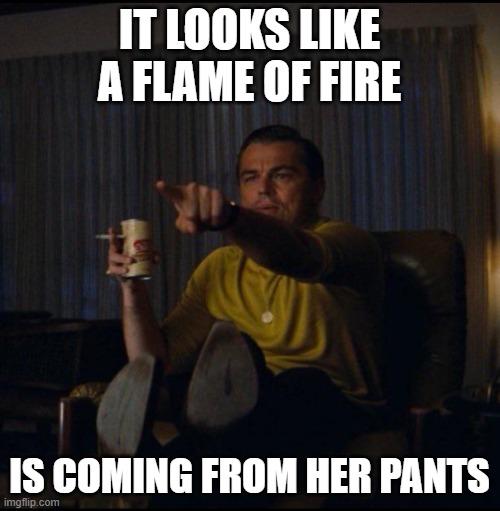 Leonardo DiCaprio Pointing | IT LOOKS LIKE A FLAME OF FIRE IS COMING FROM HER PANTS | image tagged in leonardo dicaprio pointing | made w/ Imgflip meme maker