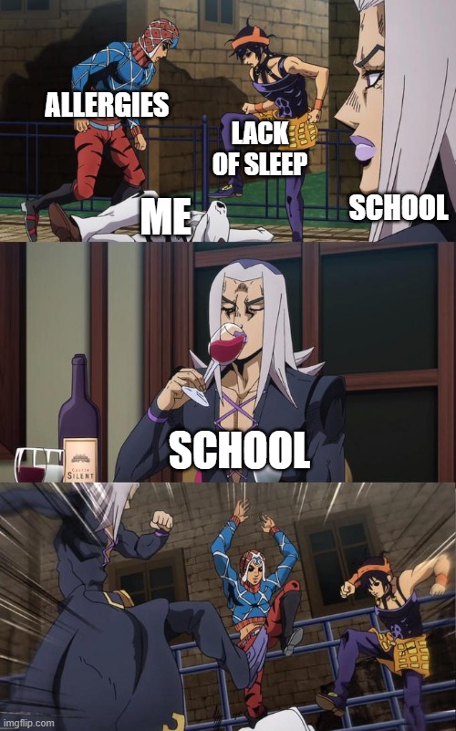 Terrible circumstances | ALLERGIES; LACK OF SLEEP; SCHOOL; ME; SCHOOL | image tagged in abbacchio joins the kicking,allergies,send help | made w/ Imgflip meme maker
