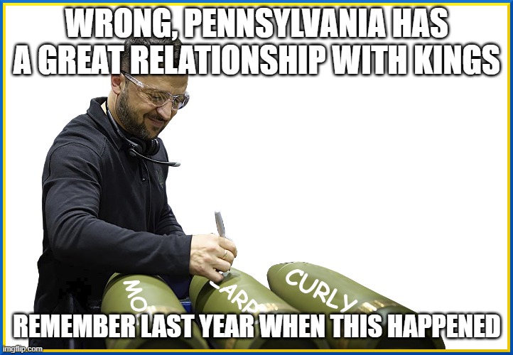 ZELENSKYY - SIGNING BOMBS | WRONG, PENNSYLVANIA HAS A GREAT RELATIONSHIP WITH KINGS REMEMBER LAST YEAR WHEN THIS HAPPENED | image tagged in zelenskyy - signing bombs | made w/ Imgflip meme maker