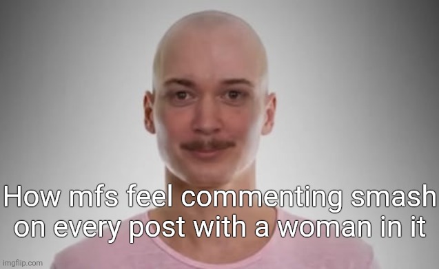 Bald Jimmyhere | How mfs feel commenting smash on every post with a woman in it | image tagged in bald jimmyhere | made w/ Imgflip meme maker