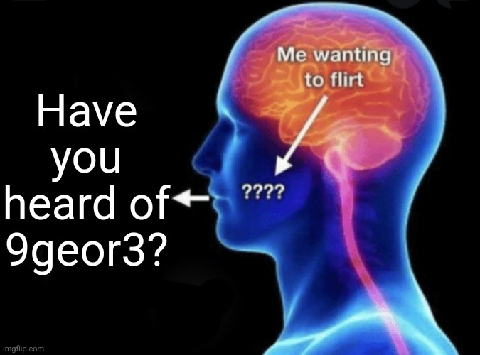 Me wanting to flirt | Have you heard of 9geor3? | image tagged in me wanting to flirt | made w/ Imgflip meme maker
