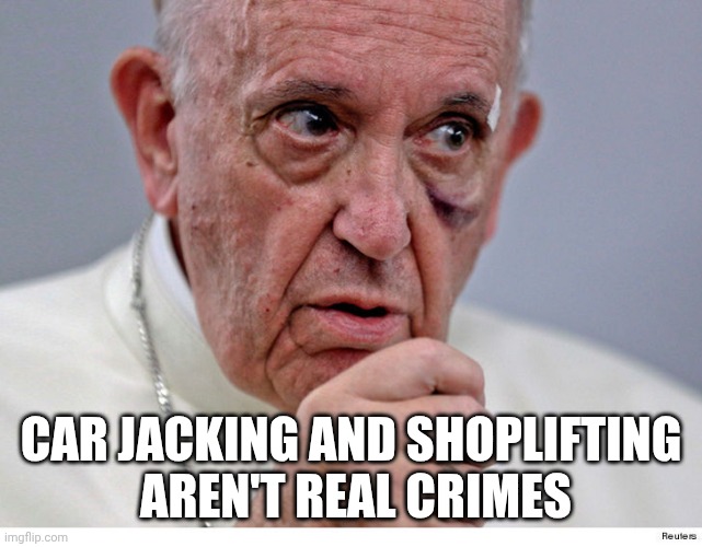 Pope Francis Black Eye | CAR JACKING AND SHOPLIFTING
 AREN'T REAL CRIMES | image tagged in pope francis black eye | made w/ Imgflip meme maker