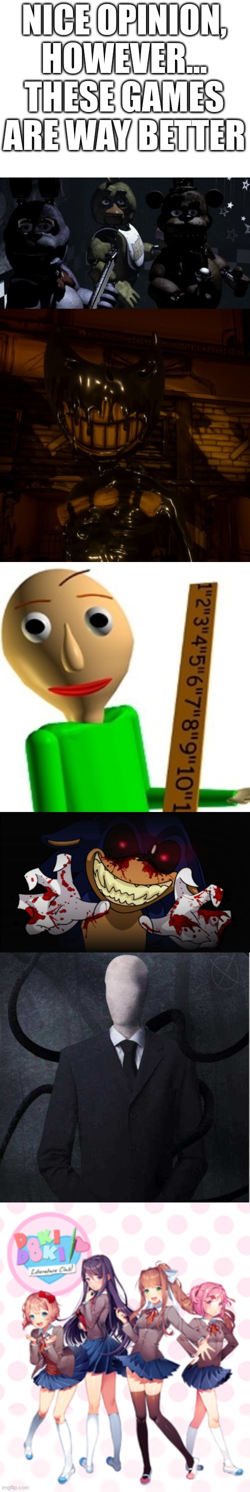 NICE OPINION, HOWEVER... THESE GAMES ARE WAY BETTER | image tagged in five nights at freddy's,bendy wants 2 0,baldi's basic,sonic exe,memes,slenderman | made w/ Imgflip meme maker