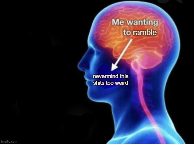 a version just for me | ramble; nevermind this shits too weird | image tagged in me wanting to flirt | made w/ Imgflip meme maker