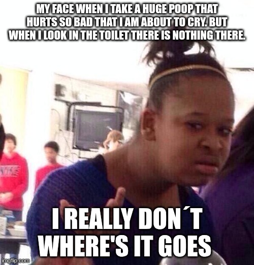 Confuse | MY FACE WHEN I TAKE A HUGE POOP THAT HURTS SO BAD THAT I AM ABOUT TO CRY. BUT WHEN I LOOK IN THE TOILET THERE IS NOTHING THERE. I REALLY DON´T WHERE'S IT GOES | image tagged in memes,black girl wat,funny,fun,fun stream,funny memes | made w/ Imgflip meme maker