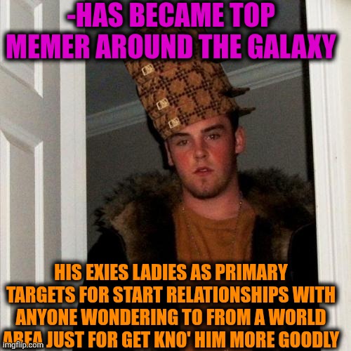 -Well, just in a name of his majesty! | -HAS BECAME TOP MEMER AROUND THE GALAXY; HIS EXIES LADIES AS PRIMARY TARGETS FOR START RELATIONSHIPS WITH ANYONE WONDERING TO FROM A WORLD AREA JUST FOR GET KNO' HIM MORE GOODLY | image tagged in memes,scumbag steve,the more you know,top users,galaxy brain,crazy ex girlfriend | made w/ Imgflip meme maker