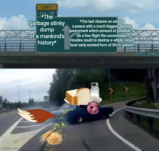 -The accepting a survival. | *The garbage stinky dump of a mankind's history*; *The last chance on setting a peace with a much biggest nuclear government which amount of possible to do a free flight the uncatchable missiles could to destroy a whole record 'bout early existed form of life in galaxy* | image tagged in memes,left exit 12 off ramp,dumpster fire,mankind,you can only save one from fire,political correctness | made w/ Imgflip meme maker