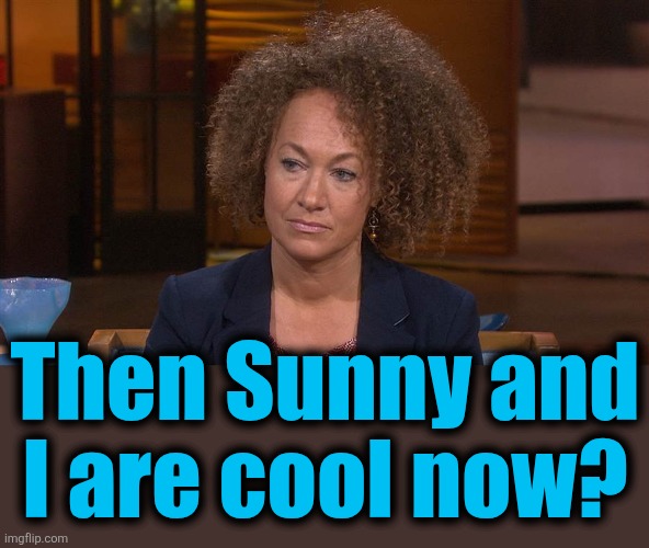 Rachel D | Then Sunny and
I are cool now? | image tagged in rachel d | made w/ Imgflip meme maker