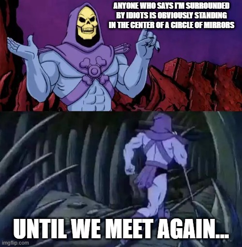 Skeletor - Circle of Mirrors | ANYONE WHO SAYS I'M SURROUNDED BY IDIOTS IS OBVIOUSLY STANDING IN THE CENTER OF A CIRCLE OF MIRRORS; UNTIL WE MEET AGAIN... | image tagged in skeletor says something then runs away | made w/ Imgflip meme maker