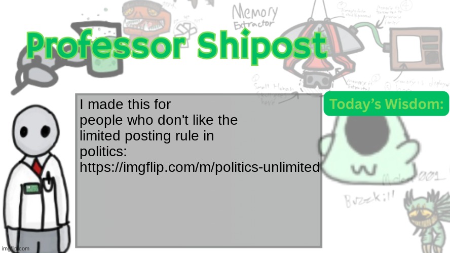 @bald_eagle | I made this for people who don't like the limited posting rule in politics:
https://imgflip.com/m/politics-unlimited | image tagged in professor shitpost's anouncement template ver 2 | made w/ Imgflip meme maker