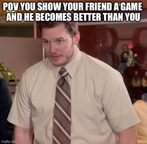 Afraid To Ask Andy Meme | POV YOU SHOW YOUR FRIEND A GAME 
AND HE BECOMES BETTER THAN YOU | image tagged in memes,afraid to ask andy | made w/ Imgflip meme maker