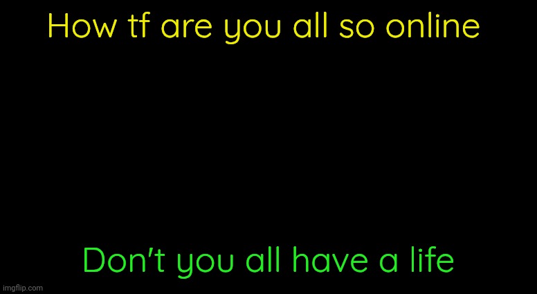 Like i thought you sll were joking | How tf are you all so online; Don't you all have a life | image tagged in black template | made w/ Imgflip meme maker
