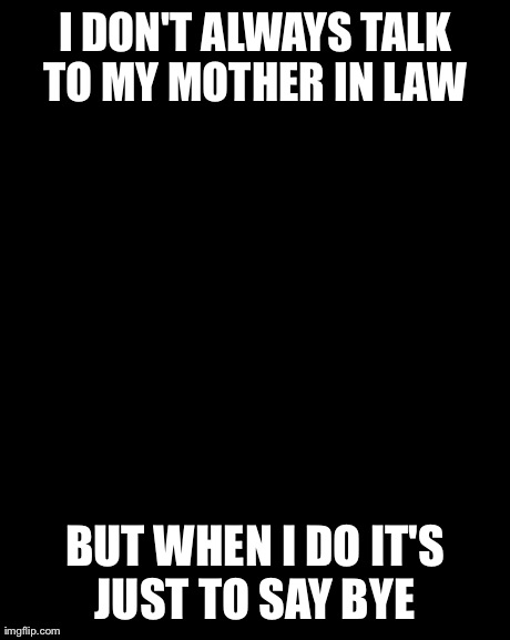The Most Interesting Man In The World | I DON'T ALWAYS TALK TO MY MOTHER IN LAW  BUT WHEN I DO IT'S JUST TO SAY BYE | image tagged in memes,the most interesting man in the world | made w/ Imgflip meme maker