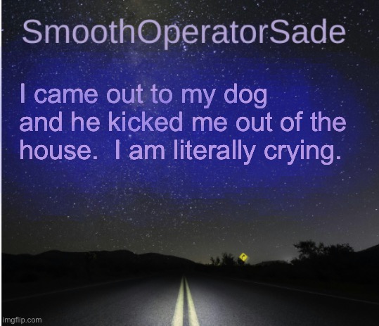 I came out to my dog and he kicked me out of the house.  I am literally crying. | image tagged in smoothsade | made w/ Imgflip meme maker