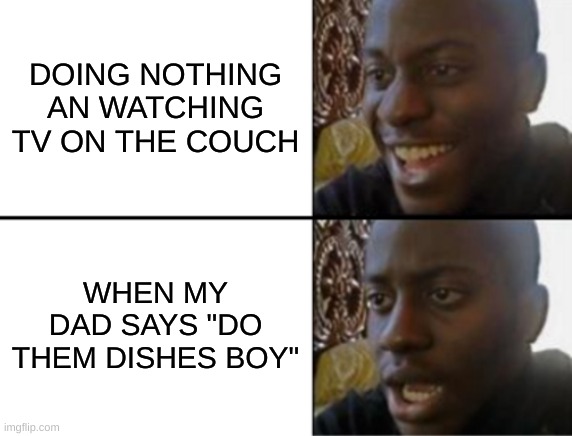 Life | DOING NOTHING AN WATCHING TV ON THE COUCH; WHEN MY DAD SAYS "DO THEM DISHES BOY" | image tagged in oh yeah oh no | made w/ Imgflip meme maker