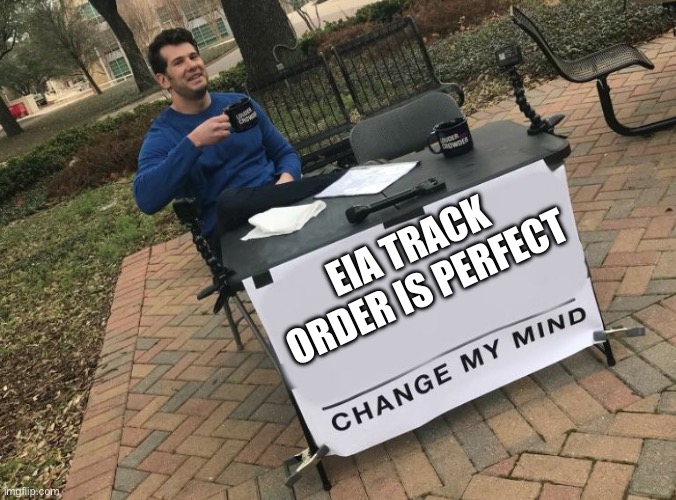 Change my mind Crowder | EIA TRACK ORDER IS PERFECT | image tagged in change my mind crowder | made w/ Imgflip meme maker