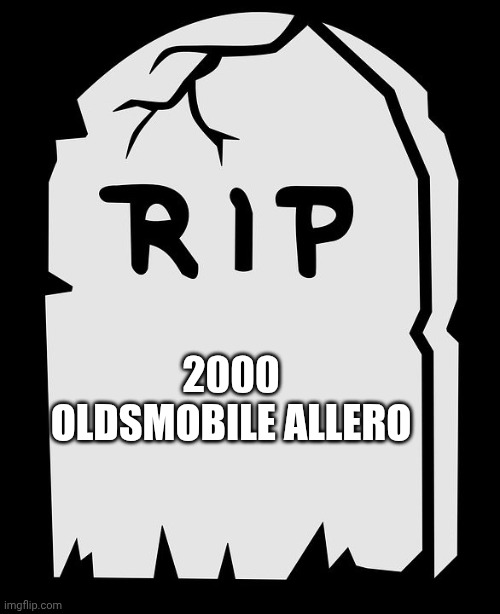 R.I.P. | 2000 OLDSMOBILE ALLERO | image tagged in r i p | made w/ Imgflip meme maker