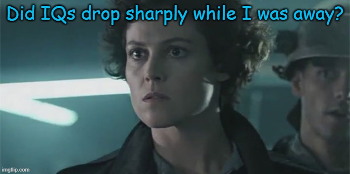 the song of the void hums in my blood | Did IQs drop sharply while I was away? | image tagged in ripley aliens | made w/ Imgflip meme maker