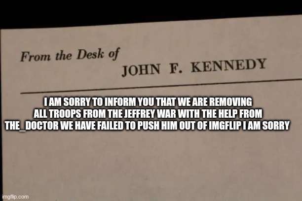 note | I AM SORRY TO INFORM YOU THAT WE ARE REMOVING ALL TROOPS FROM THE JEFFREY WAR WITH THE HELP FROM THE_DOCTOR WE HAVE FAILED TO PUSH HIM OUT OF IMGFLIP I AM SORRY | image tagged in note | made w/ Imgflip meme maker