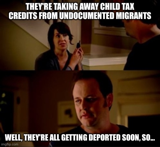Jake from state farm | THEY'RE TAKING AWAY CHILD TAX CREDITS FROM UNDOCUMENTED MIGRANTS; WELL, THEY'RE ALL GETTING DEPORTED SOON, SO... | image tagged in jake from state farm | made w/ Imgflip meme maker