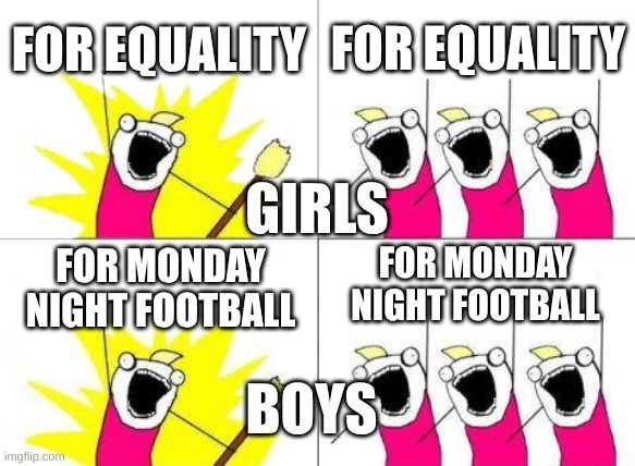 What Do We Want | FOR EQUALITY; FOR EQUALITY; GIRLS; FOR MONDAY NIGHT FOOTBALL; FOR MONDAY NIGHT FOOTBALL; BOYS | image tagged in memes,what do we want,girls vs boys | made w/ Imgflip meme maker