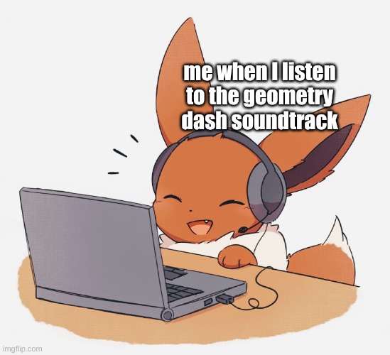 so true | me when I listen to the geometry dash soundtrack | image tagged in gaming eevee | made w/ Imgflip meme maker