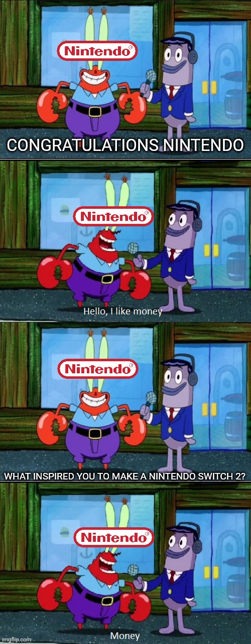 Waste of money | CONGRATULATIONS NINTENDO; WHAT INSPIRED YOU TO MAKE A NINTENDO SWITCH 2? | image tagged in mr krabs money extended,switch 2,nintendo switch | made w/ Imgflip meme maker