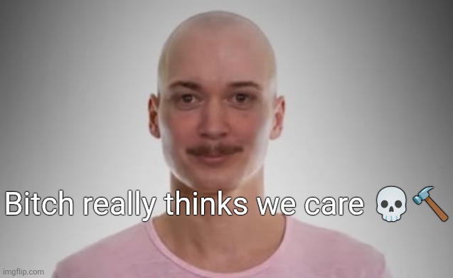 Bald Jimmyhere | Bitch really thinks we care 💀🔨 | image tagged in bald jimmyhere | made w/ Imgflip meme maker
