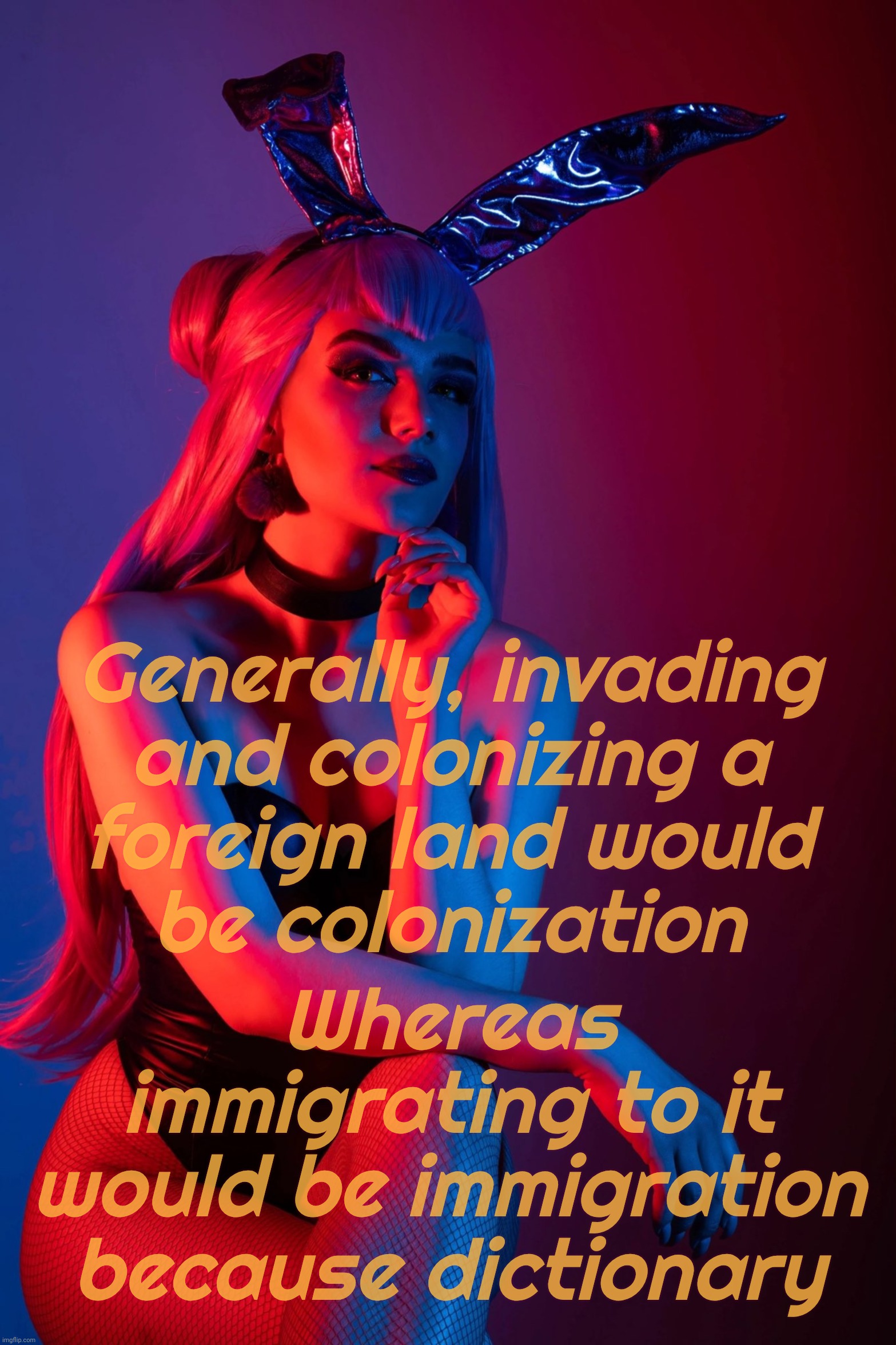 Cosplay | Generally, invading
and colonizing a
foreign land would
be colonization; Whereas immigrating to it
would be immigration
because dictionary | image tagged in cosplay | made w/ Imgflip meme maker