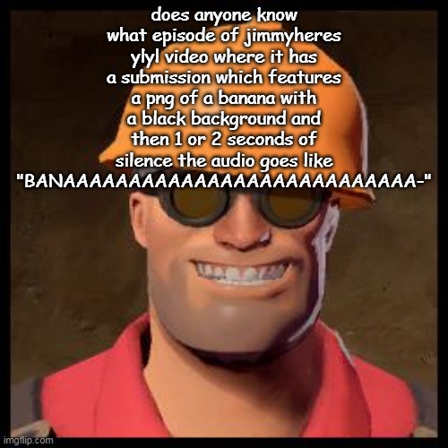 The title of that submission was "banan" i think | does anyone know what episode of jimmyheres ylyl video where it has a submission which features a png of a banana with a black background and then 1 or 2 seconds of silence the audio goes like "BANAAAAAAAAAAAAAAAAAAAAAAAAAAA-" | image tagged in engineer tf2 | made w/ Imgflip meme maker