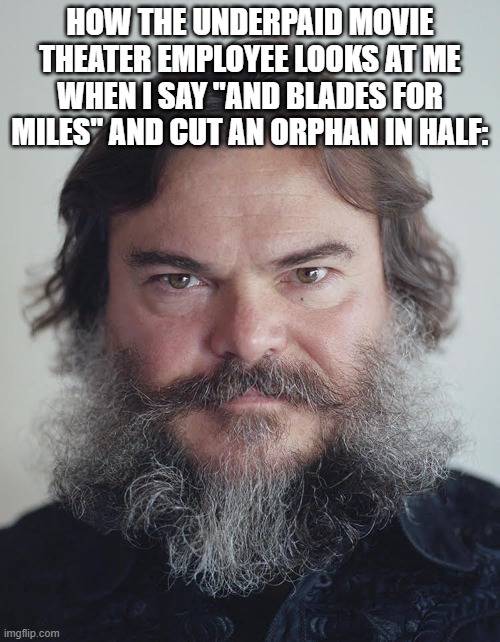 FLINT AND STEEL, CHICKEN JOCKEY | HOW THE UNDERPAID MOVIE THEATER EMPLOYEE LOOKS AT ME WHEN I SAY "AND BLADES FOR MILES" AND CUT AN ORPHAN IN HALF: | image tagged in how the movie theater employee looks at me when i | made w/ Imgflip meme maker