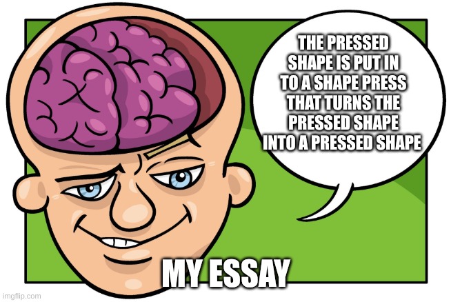 THE PRESSED SHAPE IS PUT IN TO A SHAPE PRESS THAT TURNS THE PRESSED SHAPE INTO A PRESSED SHAPE; MY ESSAY | made w/ Imgflip meme maker
