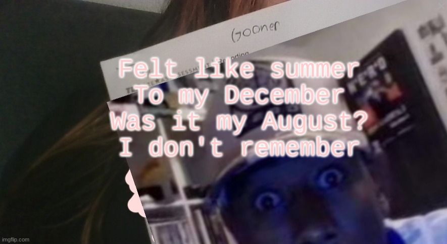 tyler gooner paper | Felt like summer
To my December
Was it my August?
I don't remember | image tagged in tyler gooner paper | made w/ Imgflip meme maker