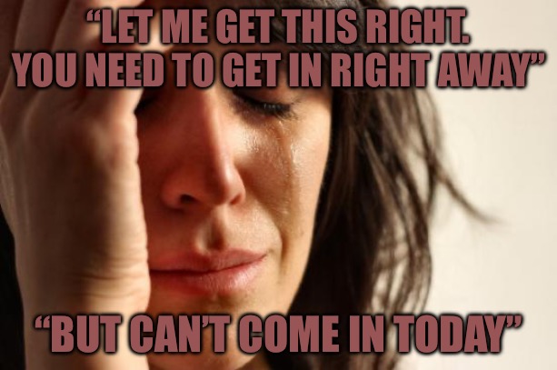First World Problems Meme | “LET ME GET THIS RIGHT. YOU NEED TO GET IN RIGHT AWAY”; “BUT CAN’T COME IN TODAY” | image tagged in memes,first world problems,bad memes,customer service,npc meme,modern problems | made w/ Imgflip meme maker