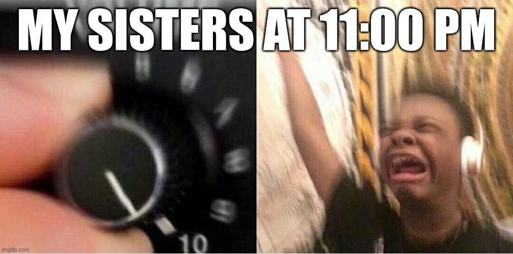 Loud music | MY SISTERS AT 11:00 PM | image tagged in loud music | made w/ Imgflip meme maker
