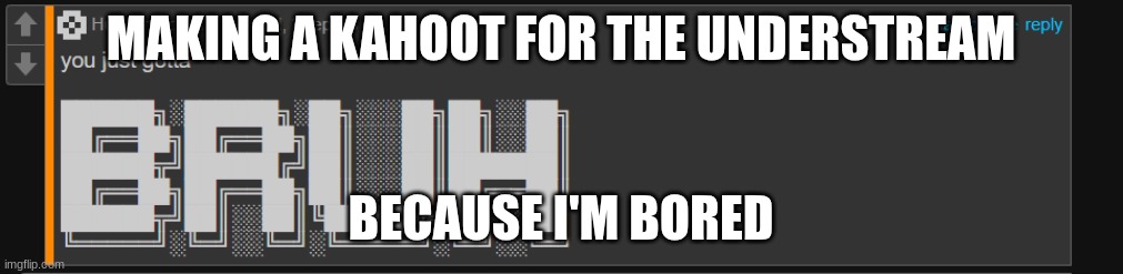 whatever. also, don't read the tags. they don't like it (You can't stop me from reading the tags, mwahaha -RedLego and Wubboc) | MAKING A KAHOOT FOR THE UNDERSTREAM; BECAUSE I'M BORED | image tagged in stop reading me,who do you think you are,why,please stop reading me | made w/ Imgflip meme maker