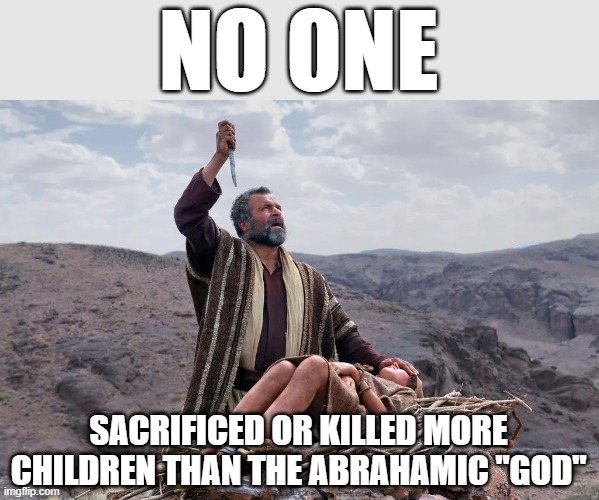 God is just a child killing machine in the BuyBull | NO ONE; SACRIFICED OR KILLED MORE CHILDREN THAN THE ABRAHAMIC "GOD" | image tagged in child sacrifice in the bible,god is a monster,atheist,atheism | made w/ Imgflip meme maker