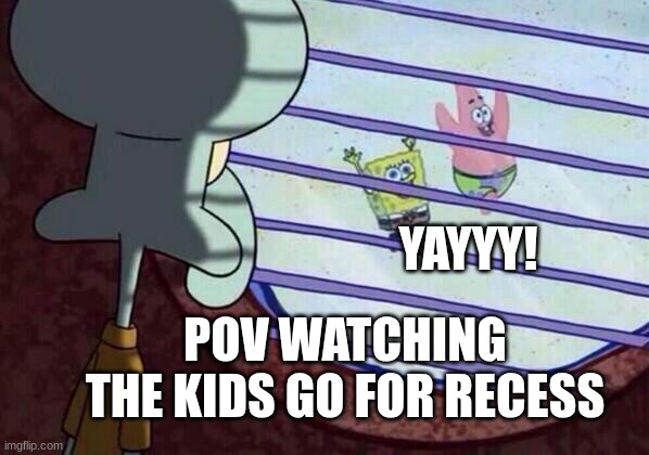 Squidward window | YAYYY! POV WATCHING THE KIDS GO FOR RECESS | image tagged in squidward window | made w/ Imgflip meme maker