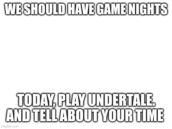 Blank White Template | WE SHOULD HAVE GAME NIGHTS; TODAY, PLAY UNDERTALE. AND TELL ABOUT YOUR TIME | image tagged in blank white template | made w/ Imgflip meme maker
