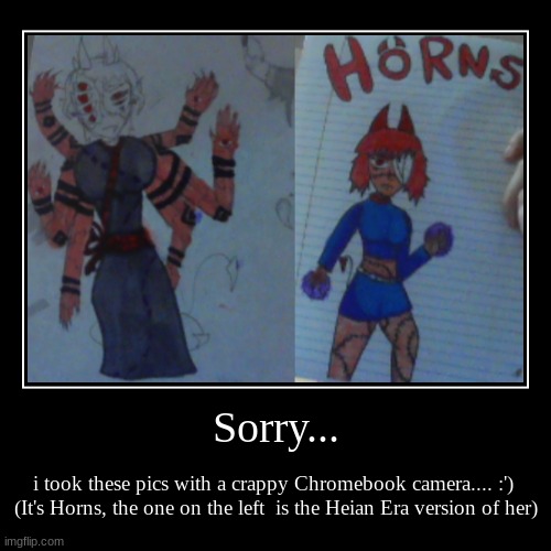 Horns | Sorry... | i took these pics with a crappy Chromebook camera.... :') 
(It's Horns, the one on the left  is the Heian Era version of her) | image tagged in demotivationals,anime | made w/ Imgflip demotivational maker
