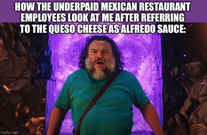 Steve in the Nether | HOW THE UNDERPAID MEXICAN RESTAURANT EMPLOYEES LOOK AT ME AFTER REFERRING TO THE QUESO CHEESE AS ALFREDO SAUCE: | made w/ Imgflip meme maker