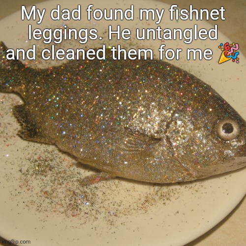 Le fish au glitter | My dad found my fishnet leggings. He untangled and cleaned them for me 🎉 | image tagged in le fish au glitter | made w/ Imgflip meme maker
