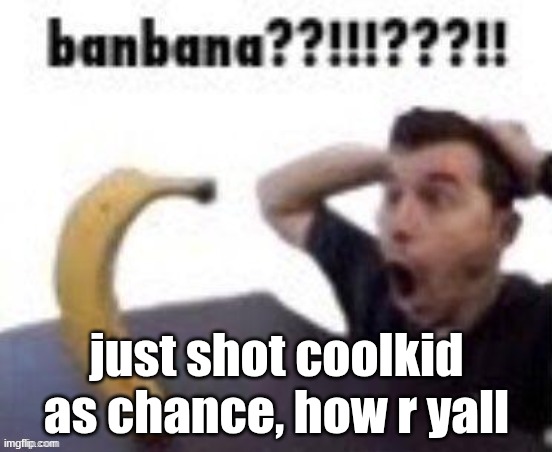 banbana??!!!???!! | just shot coolkid as chance, how r yall | image tagged in banbana | made w/ Imgflip meme maker