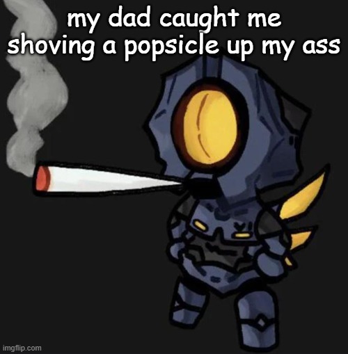 V1 smoking a fat one | my dad caught me shoving a popsicle up my ass | image tagged in v1 smoking a fat one | made w/ Imgflip meme maker