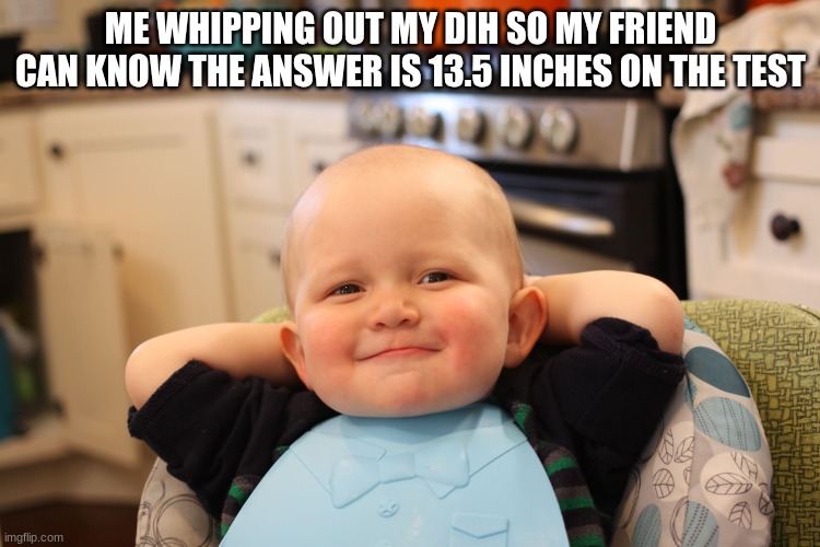 Baby Boss Relaxed Smug Content | ME WHIPPING OUT MY DIH SO MY FRIEND CAN KNOW THE ANSWER IS 13.5 INCHES ON THE TEST | image tagged in baby boss relaxed smug content | made w/ Imgflip meme maker